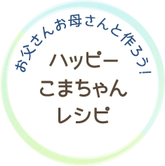 お父さんお母さんと作ろう！　ハッピーこまちゃんレシピ